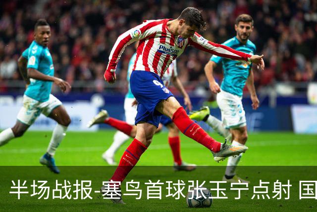 半场战报-塞鸟首球张玉宁点射 国足2-0领先新加坡